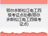 鄂尔多斯松江电工四级考证点在哪(鄂尔多斯松江电工四级考证点)