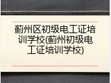 蓟州区初级电工证培训学校(蓟州初级电工证培训学校)