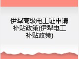伊犁高级电工证申请补贴政策(伊犁电工补贴政策)