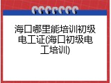 海口哪里能培训初级电工证(海口初级电工培训)