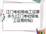 江门考初级电工证要多久(江门考初级电工证需时短)