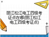 丽江松江电工四级考证点在哪(丽江松江电工四级考证点)