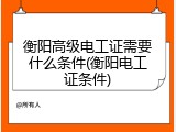 衡阳高级电工证需要什么条件(衡阳电工证条件)