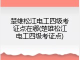 楚雄松江电工四级考证点在哪(楚雄松江电工四级考证点)