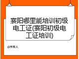 襄阳哪里能培训初级电工证(襄阳初级电工证培训)
