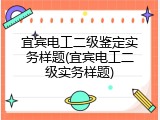 宜宾电工二级鉴定实务样题(宜宾电工二级实务样题)