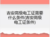 吉安高级电工证需要什么条件(吉安高级电工证条件)
