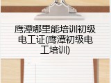 鹰潭哪里能培训初级电工证(鹰潭初级电工培训)