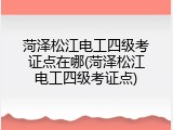 菏泽松江电工四级考证点在哪(菏泽松江电工四级考证点)