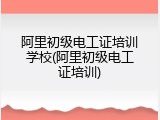 阿里初级电工证培训学校(阿里初级电工证培训)
