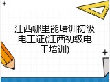江西哪里能培训初级电工证(江西初级电工培训)