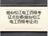 烟台松江电工四级考证点在哪(烟台松江电工四级考证点)
