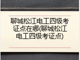 聊城松江电工四级考证点在哪(聊城松江电工四级考证点)