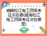威海松江电工四级考证点在哪(威海松江电工四级考证点在哪里)