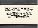 河南松江电工四级考证点在哪(河南松江电工四级考证点)