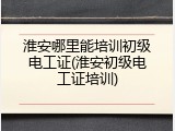 淮安哪里能培训初级电工证(淮安初级电工证培训)