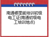 南通哪里能培训初级电工证(南通初级电工培训地点)