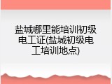 盐城哪里能培训初级电工证(盐城初级电工培训地点)