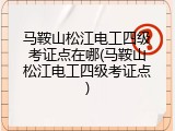 马鞍山松江电工四级考证点在哪(马鞍山松江电工四级考证点)