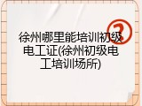 徐州哪里能培训初级电工证(徐州初级电工培训场所)