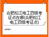 合肥松江电工四级考证点在哪(合肥松江电工四级考证点)
