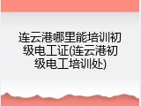 连云港哪里能培训初级电工证(连云港初级电工培训处)