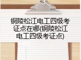 铜陵松江电工四级考证点在哪(铜陵松江电工四级考证点)