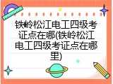 铁岭松江电工四级考证点在哪(铁岭松江电工四级考证点在哪里)