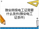 雅安高级电工证需要什么条件(雅安电工证条件)
