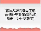鄂尔多斯高级电工证申请补贴政策(鄂尔多斯电工证补贴政策)