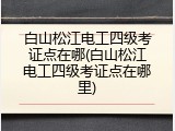 白山松江电工四级考证点在哪(白山松江电工四级考证点在哪里)