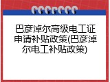 巴彦淖尔高级电工证申请补贴政策(巴彦淖尔电工补贴政策)