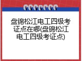 盘锦松江电工四级考证点在哪(盘锦松江电工四级考证点)
