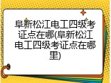 阜新松江电工四级考证点在哪(阜新松江电工四级考证点在哪里)