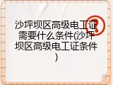 沙坪坝区高级电工证需要什么条件(沙坪坝区高级电工证条件)