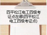 四平松江电工四级考证点在哪(四平松江电工四级考证点)