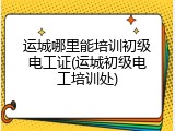 运城哪里能培训初级电工证(运城初级电工培训处)