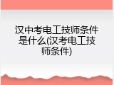 汉中考电工技师条件是什么(汉考电工技师条件)