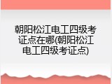 朝阳松江电工四级考证点在哪(朝阳松江电工四级考证点)