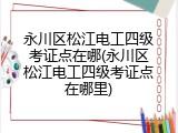 永川区松江电工四级考证点在哪(永川区松江电工四级考证点在哪里)