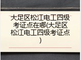 大足区松江电工四级考证点在哪(大足区松江电工四级考证点)