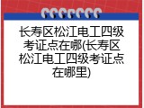 长寿区松江电工四级考证点在哪(长寿区松江电工四级考证点在哪里)