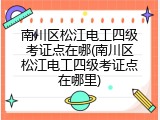 南川区松江电工四级考证点在哪(南川区松江电工四级考证点在哪里)