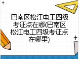 巴南区松江电工四级考证点在哪(巴南区松江电工四级考证点在哪里)