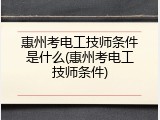 惠州考电工技师条件是什么(惠州考电工技师条件)