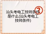汕头考电工技师条件是什么(汕头考电工技师条件)