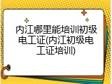 内江哪里能培训初级电工证(内江初级电工证培训)