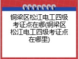 铜梁区松江电工四级考证点在哪(铜梁区松江电工四级考证点在哪里)