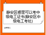 静安区哪里可以考中级电工证书(静安区中级电工考处)