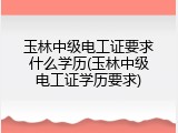玉林中级电工证要求什么学历(玉林中级电工证学历要求)
